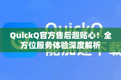 QuickQ官方售后超贴心！全方位服务体验深度解析