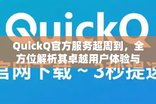 QuickQ官方服务超周到，全方位解析其卓越用户体验与支持
