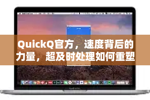 QuickQ官方，速度背后的力量，超及时处理如何重塑效率体验