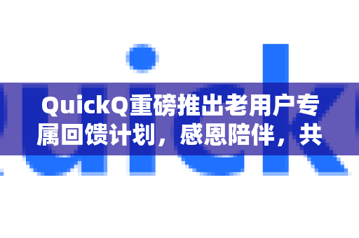 QuickQ重磅推出老用户专属回馈计划，感恩陪伴，共享加速未来