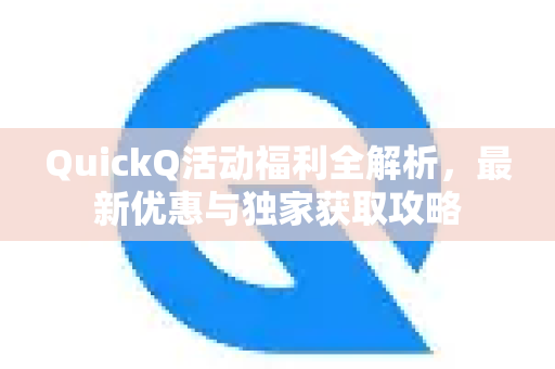 QuickQ活动福利全解析，最新优惠与独家获取攻略