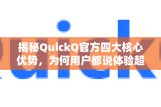 揭秘QuickQ官方四大核心优势，为何用户都说体验超明显？