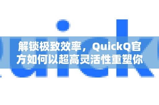 解锁极致效率，QuickQ官方如何以超高灵活性重塑你的工作流